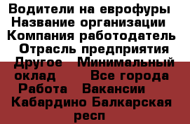 Водители на еврофуры › Название организации ­ Компания-работодатель › Отрасль предприятия ­ Другое › Минимальный оклад ­ 1 - Все города Работа » Вакансии   . Кабардино-Балкарская респ.